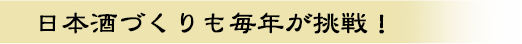 日本酒づくりも毎年が挑戦!